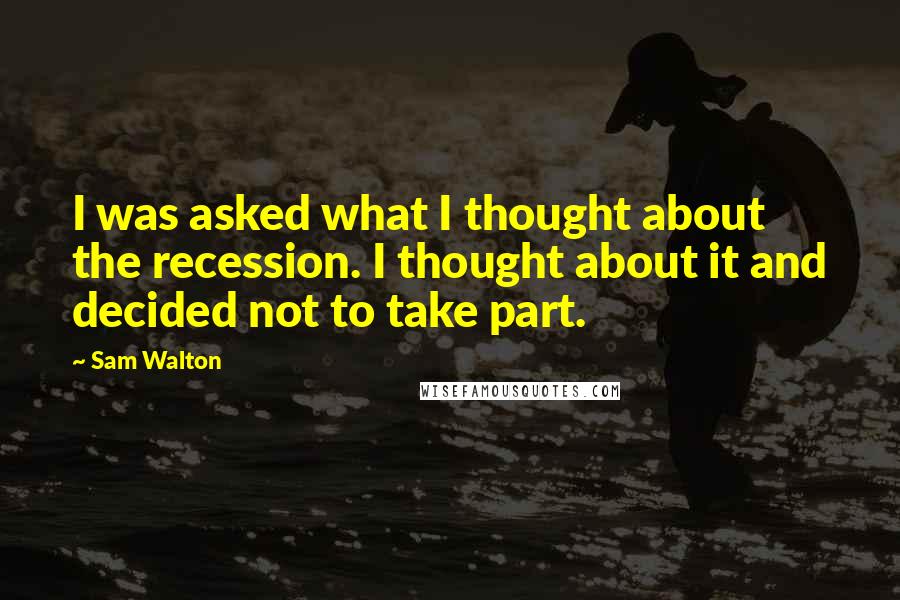 Sam Walton Quotes: I was asked what I thought about the recession. I thought about it and decided not to take part.