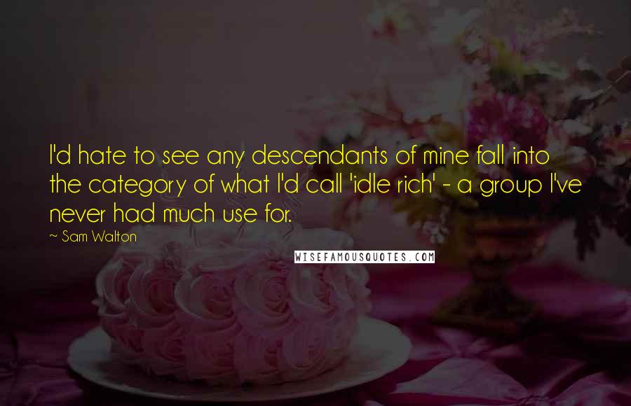 Sam Walton Quotes: I'd hate to see any descendants of mine fall into the category of what I'd call 'idle rich' - a group I've never had much use for.