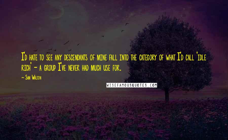 Sam Walton Quotes: I'd hate to see any descendants of mine fall into the category of what I'd call 'idle rich' - a group I've never had much use for.