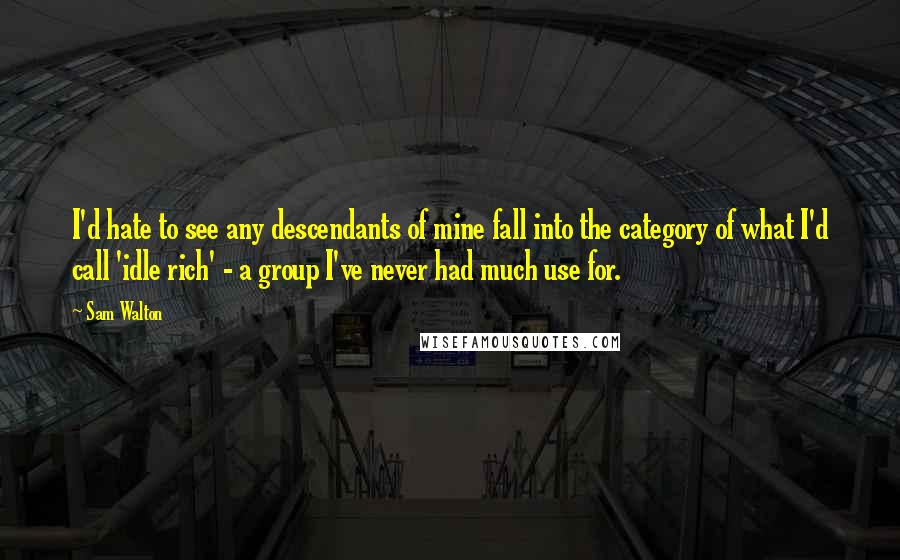 Sam Walton Quotes: I'd hate to see any descendants of mine fall into the category of what I'd call 'idle rich' - a group I've never had much use for.