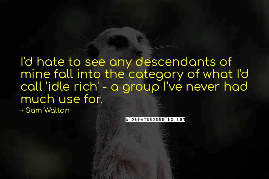 Sam Walton Quotes: I'd hate to see any descendants of mine fall into the category of what I'd call 'idle rich' - a group I've never had much use for.