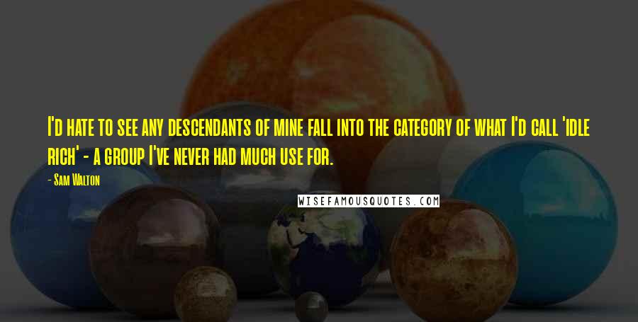 Sam Walton Quotes: I'd hate to see any descendants of mine fall into the category of what I'd call 'idle rich' - a group I've never had much use for.