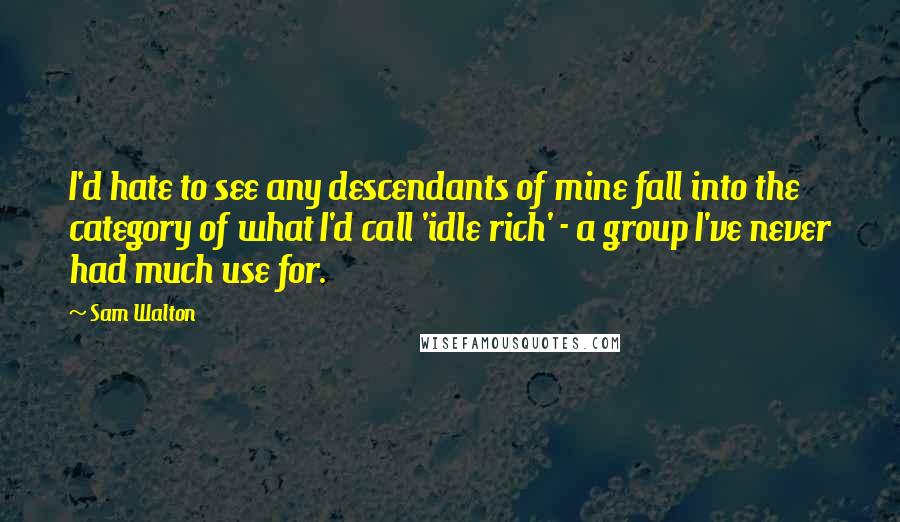 Sam Walton Quotes: I'd hate to see any descendants of mine fall into the category of what I'd call 'idle rich' - a group I've never had much use for.