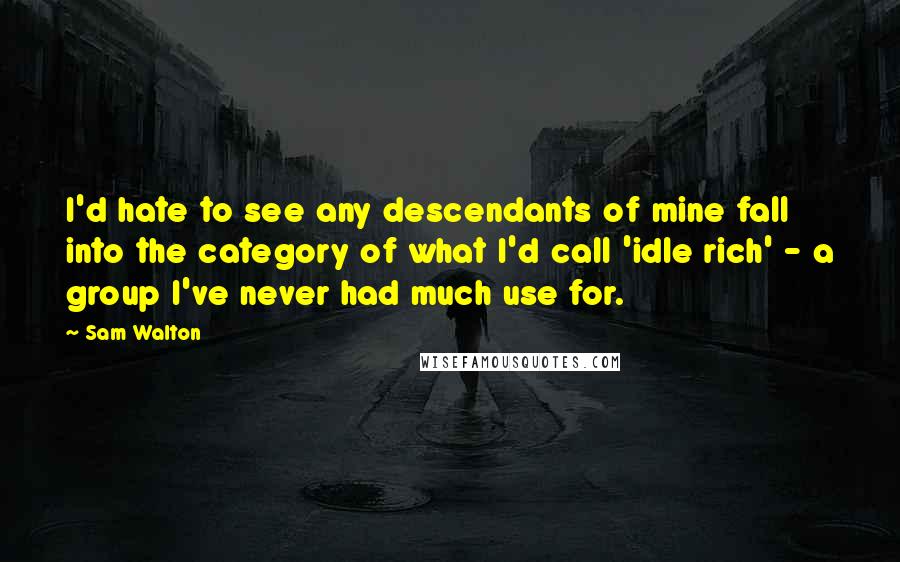 Sam Walton Quotes: I'd hate to see any descendants of mine fall into the category of what I'd call 'idle rich' - a group I've never had much use for.