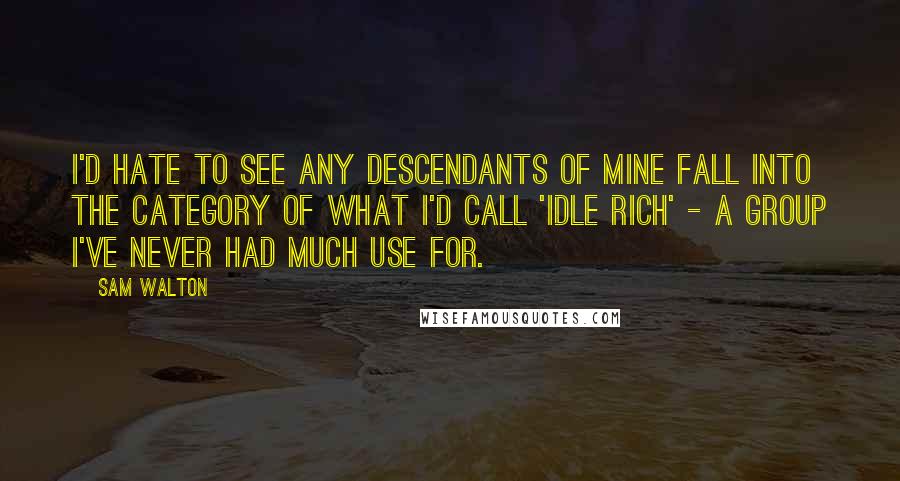 Sam Walton Quotes: I'd hate to see any descendants of mine fall into the category of what I'd call 'idle rich' - a group I've never had much use for.