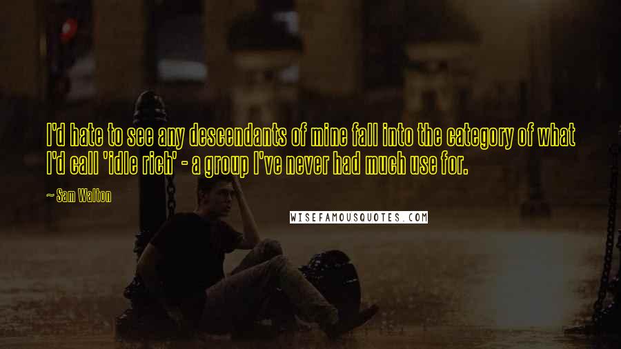 Sam Walton Quotes: I'd hate to see any descendants of mine fall into the category of what I'd call 'idle rich' - a group I've never had much use for.