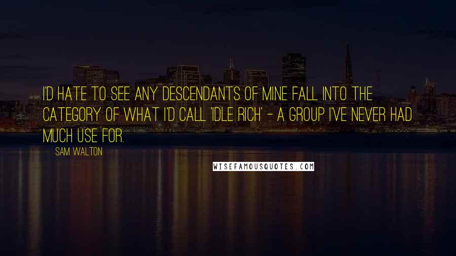 Sam Walton Quotes: I'd hate to see any descendants of mine fall into the category of what I'd call 'idle rich' - a group I've never had much use for.