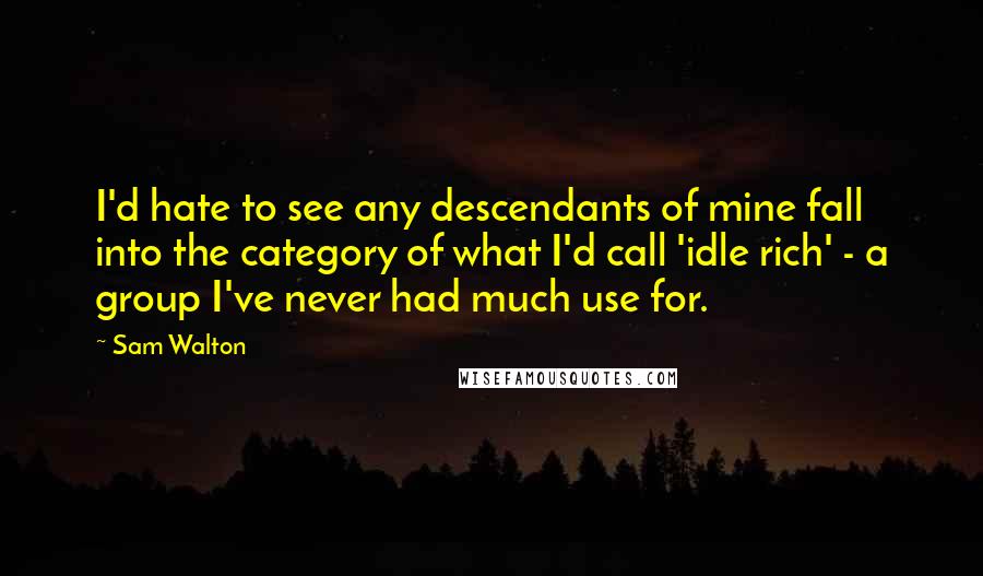 Sam Walton Quotes: I'd hate to see any descendants of mine fall into the category of what I'd call 'idle rich' - a group I've never had much use for.