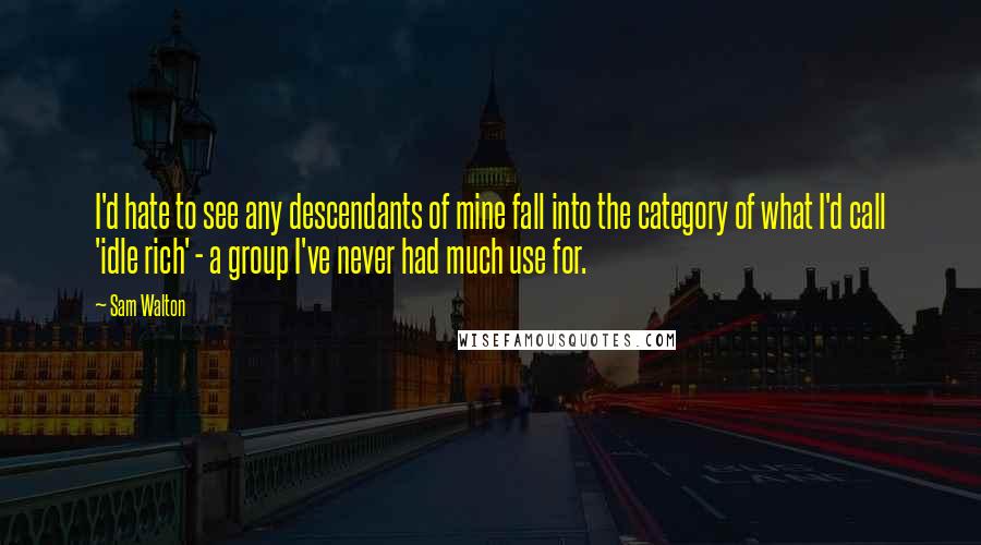 Sam Walton Quotes: I'd hate to see any descendants of mine fall into the category of what I'd call 'idle rich' - a group I've never had much use for.