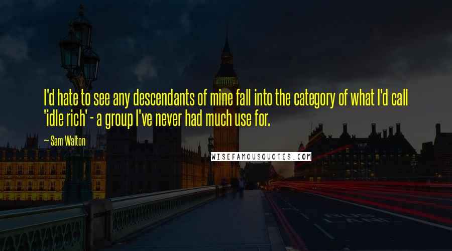 Sam Walton Quotes: I'd hate to see any descendants of mine fall into the category of what I'd call 'idle rich' - a group I've never had much use for.