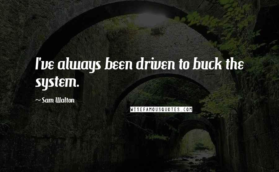 Sam Walton Quotes: I've always been driven to buck the system.