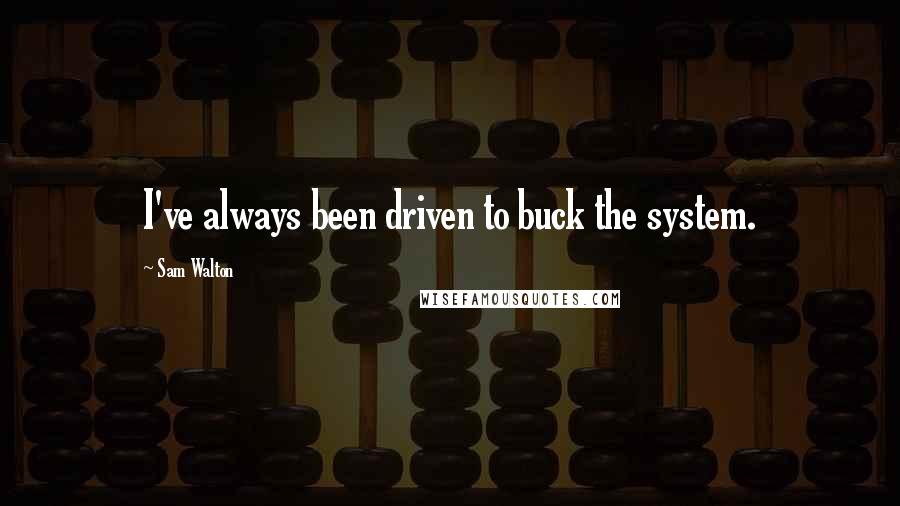 Sam Walton Quotes: I've always been driven to buck the system.