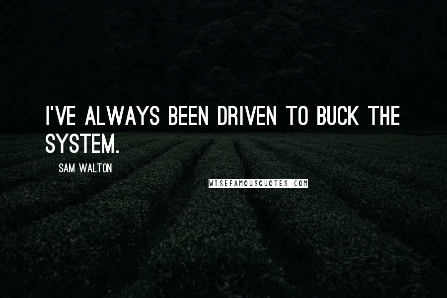 Sam Walton Quotes: I've always been driven to buck the system.
