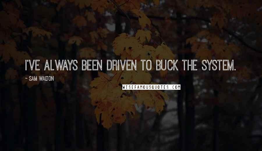 Sam Walton Quotes: I've always been driven to buck the system.