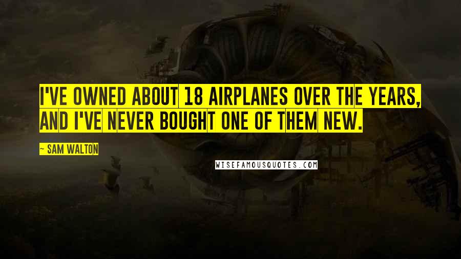 Sam Walton Quotes: I've owned about 18 airplanes over the years, and I've never bought one of them new.
