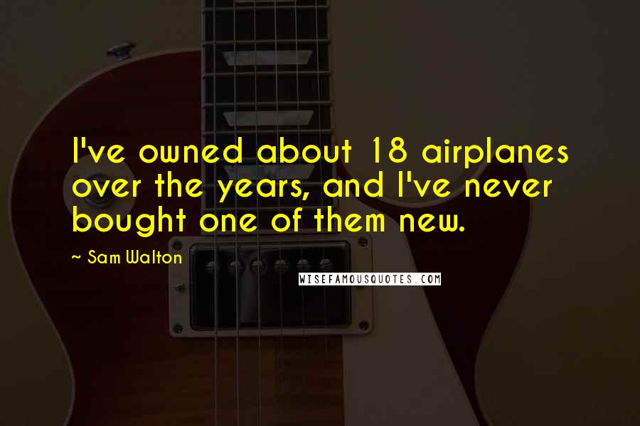 Sam Walton Quotes: I've owned about 18 airplanes over the years, and I've never bought one of them new.