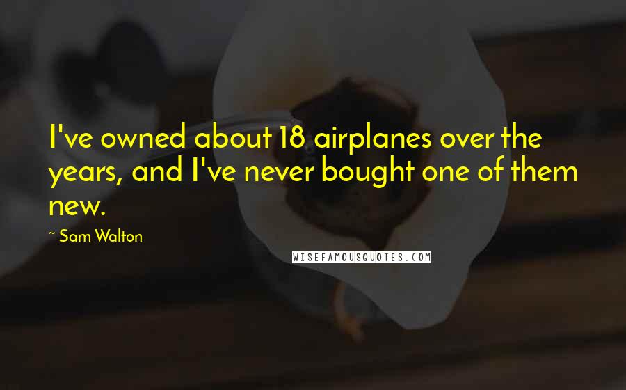 Sam Walton Quotes: I've owned about 18 airplanes over the years, and I've never bought one of them new.