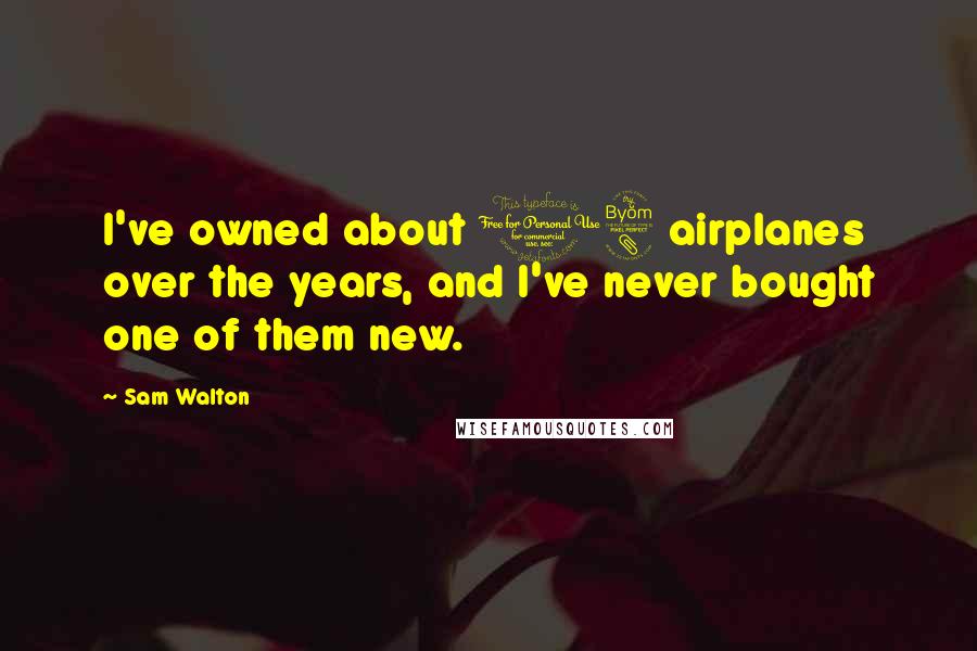 Sam Walton Quotes: I've owned about 18 airplanes over the years, and I've never bought one of them new.