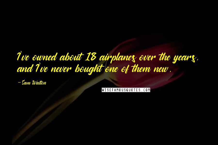 Sam Walton Quotes: I've owned about 18 airplanes over the years, and I've never bought one of them new.