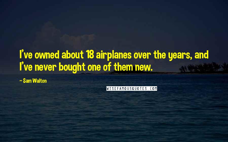 Sam Walton Quotes: I've owned about 18 airplanes over the years, and I've never bought one of them new.
