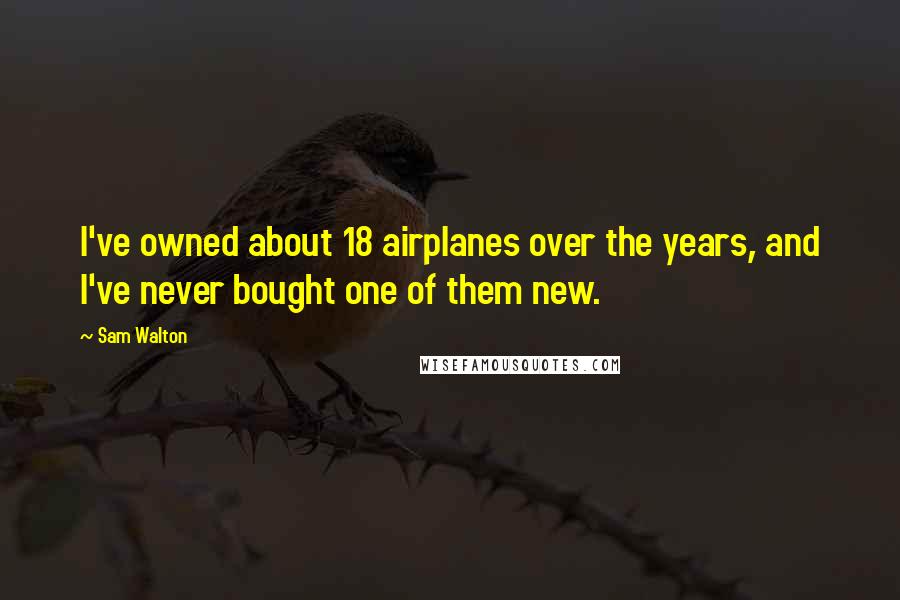 Sam Walton Quotes: I've owned about 18 airplanes over the years, and I've never bought one of them new.
