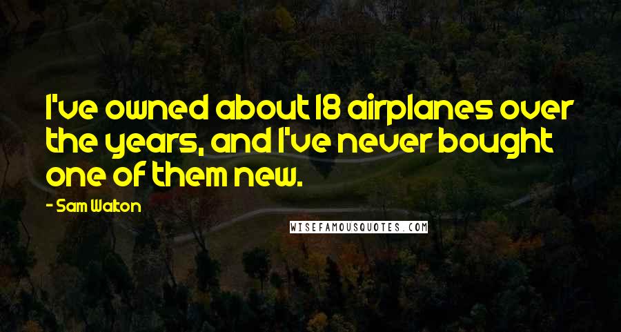 Sam Walton Quotes: I've owned about 18 airplanes over the years, and I've never bought one of them new.