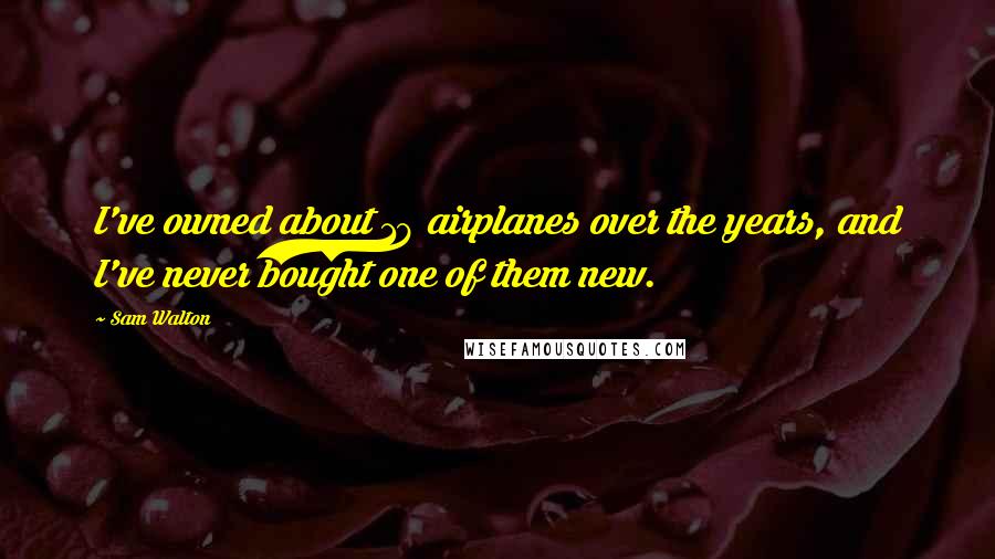 Sam Walton Quotes: I've owned about 18 airplanes over the years, and I've never bought one of them new.