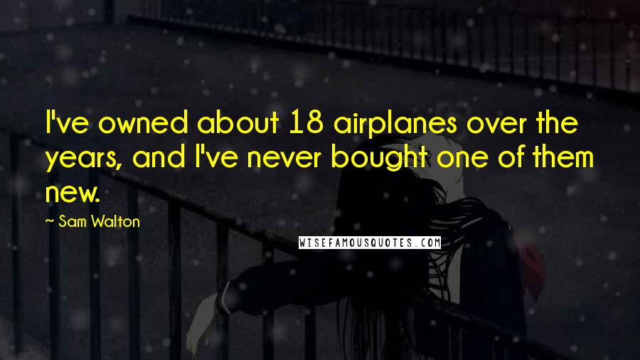 Sam Walton Quotes: I've owned about 18 airplanes over the years, and I've never bought one of them new.