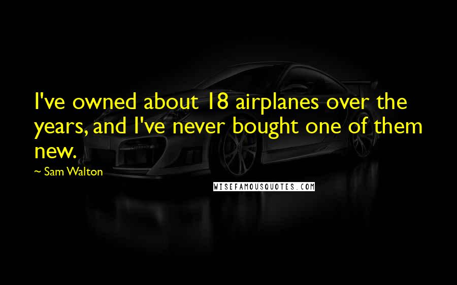 Sam Walton Quotes: I've owned about 18 airplanes over the years, and I've never bought one of them new.
