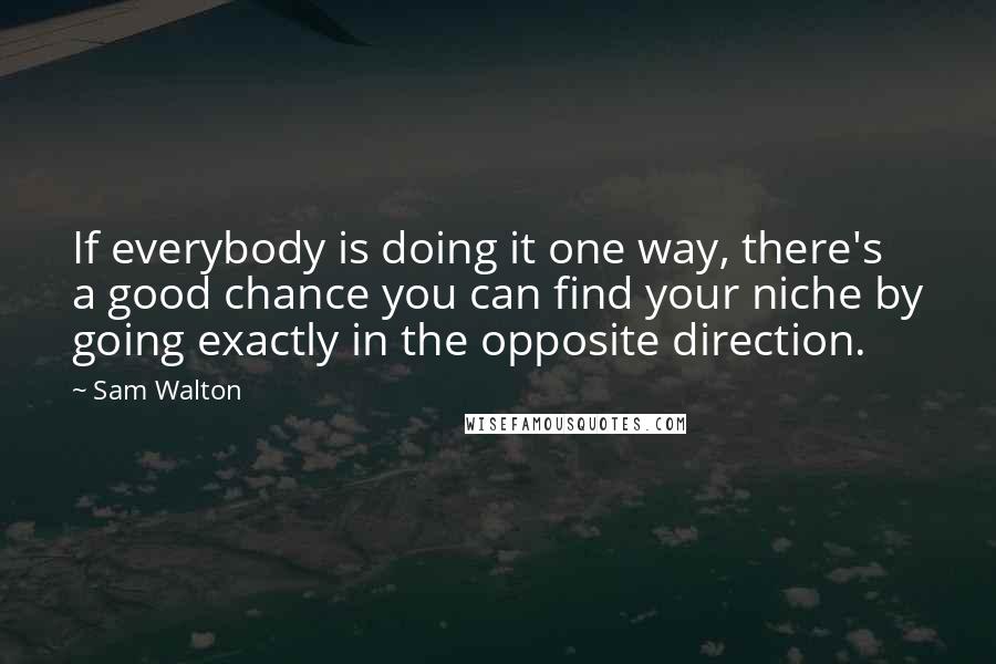 Sam Walton Quotes: If everybody is doing it one way, there's a good chance you can find your niche by going exactly in the opposite direction.