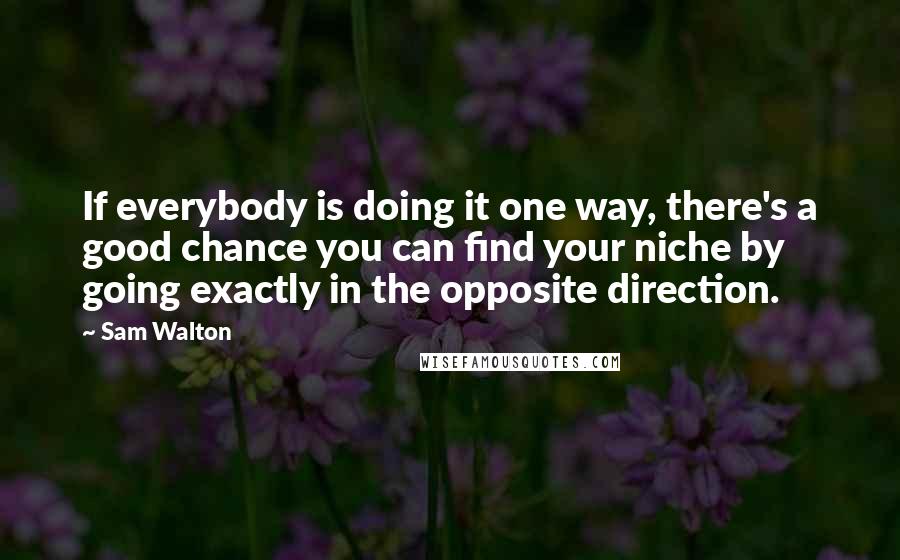 Sam Walton Quotes: If everybody is doing it one way, there's a good chance you can find your niche by going exactly in the opposite direction.