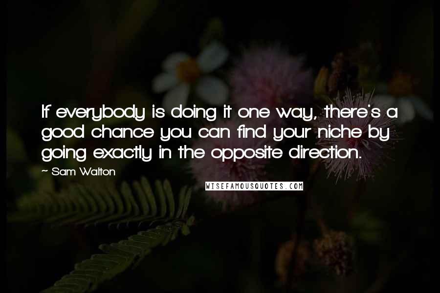 Sam Walton Quotes: If everybody is doing it one way, there's a good chance you can find your niche by going exactly in the opposite direction.