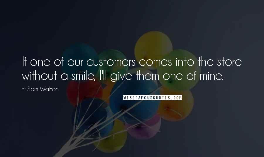 Sam Walton Quotes: If one of our customers comes into the store without a smile, I'll give them one of mine.