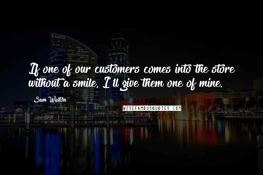Sam Walton Quotes: If one of our customers comes into the store without a smile, I'll give them one of mine.