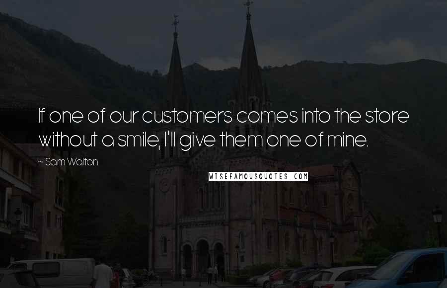 Sam Walton Quotes: If one of our customers comes into the store without a smile, I'll give them one of mine.