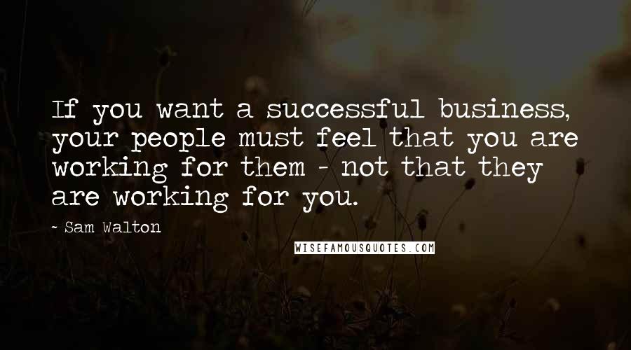 Sam Walton Quotes: If you want a successful business, your people must feel that you are working for them - not that they are working for you.