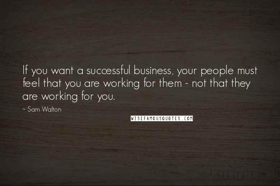 Sam Walton Quotes: If you want a successful business, your people must feel that you are working for them - not that they are working for you.