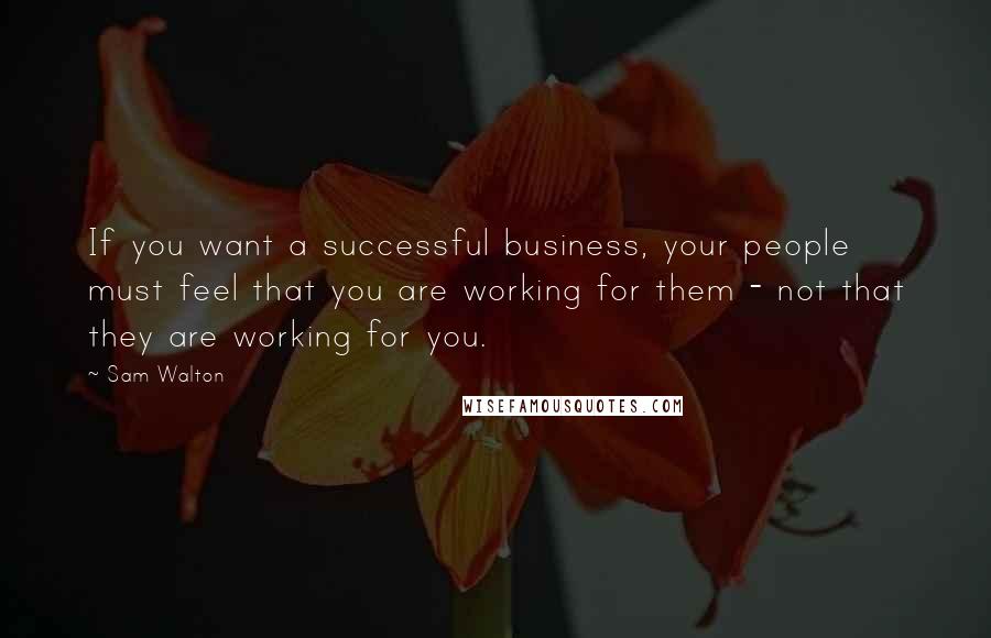 Sam Walton Quotes: If you want a successful business, your people must feel that you are working for them - not that they are working for you.
