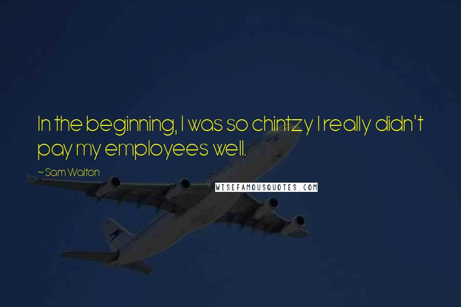 Sam Walton Quotes: In the beginning, I was so chintzy I really didn't pay my employees well.