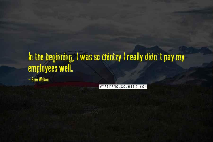 Sam Walton Quotes: In the beginning, I was so chintzy I really didn't pay my employees well.