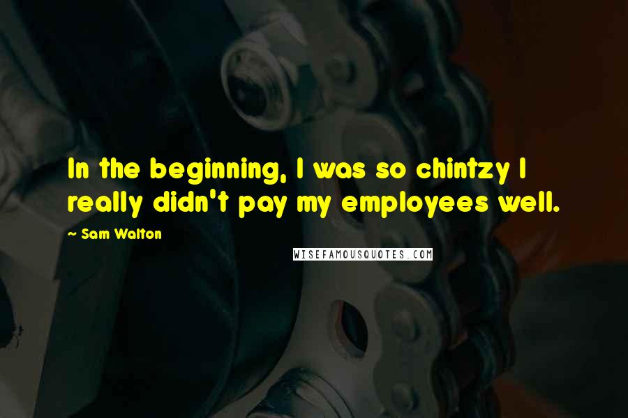 Sam Walton Quotes: In the beginning, I was so chintzy I really didn't pay my employees well.