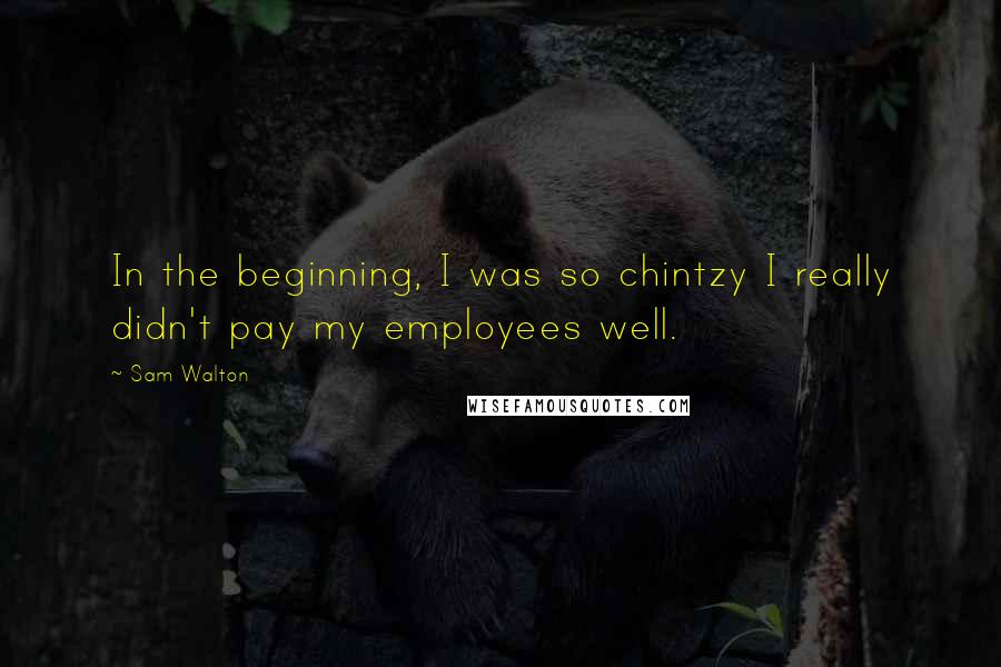 Sam Walton Quotes: In the beginning, I was so chintzy I really didn't pay my employees well.