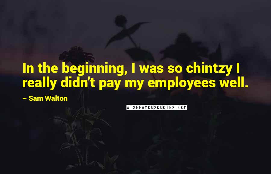 Sam Walton Quotes: In the beginning, I was so chintzy I really didn't pay my employees well.