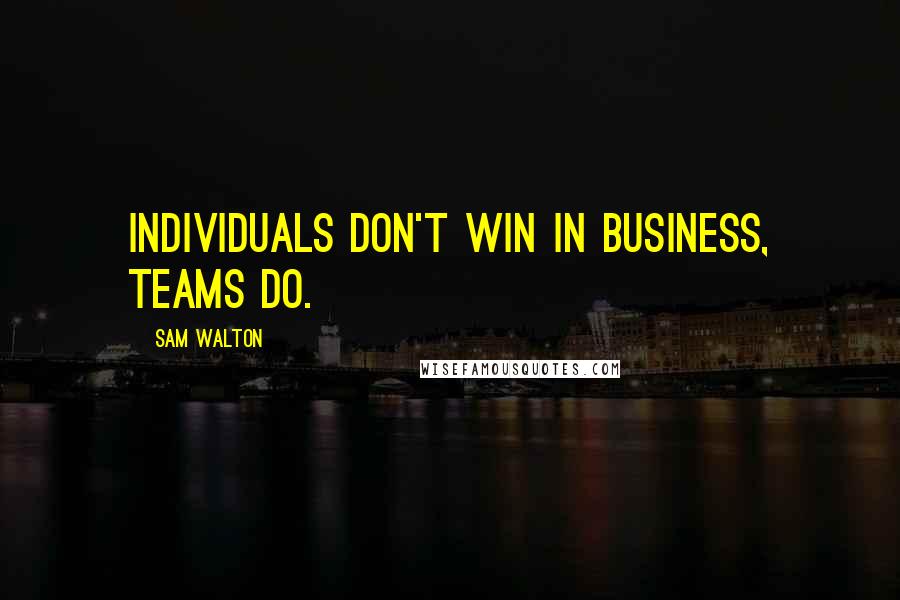 Sam Walton Quotes: Individuals don't win in business, teams do.