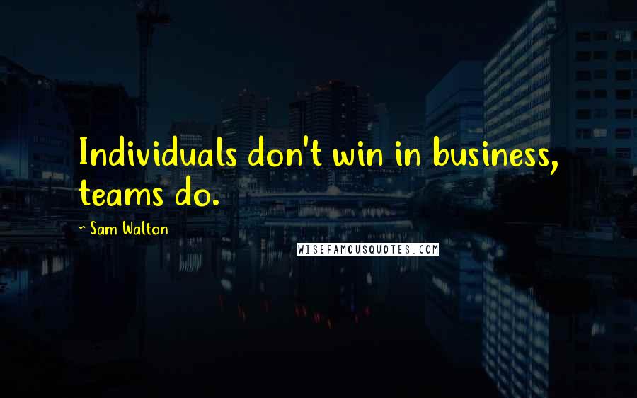 Sam Walton Quotes: Individuals don't win in business, teams do.