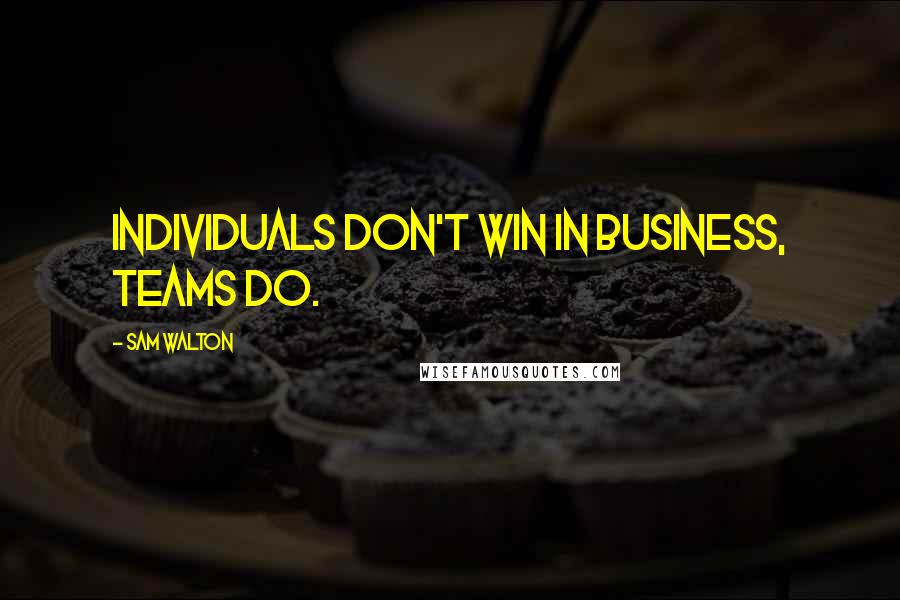 Sam Walton Quotes: Individuals don't win in business, teams do.