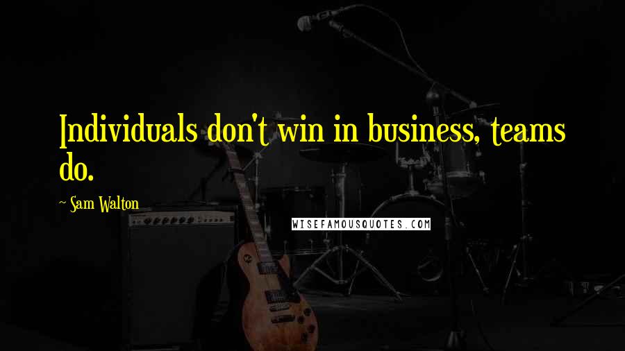 Sam Walton Quotes: Individuals don't win in business, teams do.