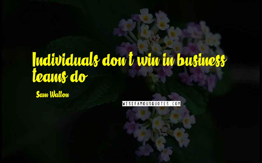 Sam Walton Quotes: Individuals don't win in business, teams do.