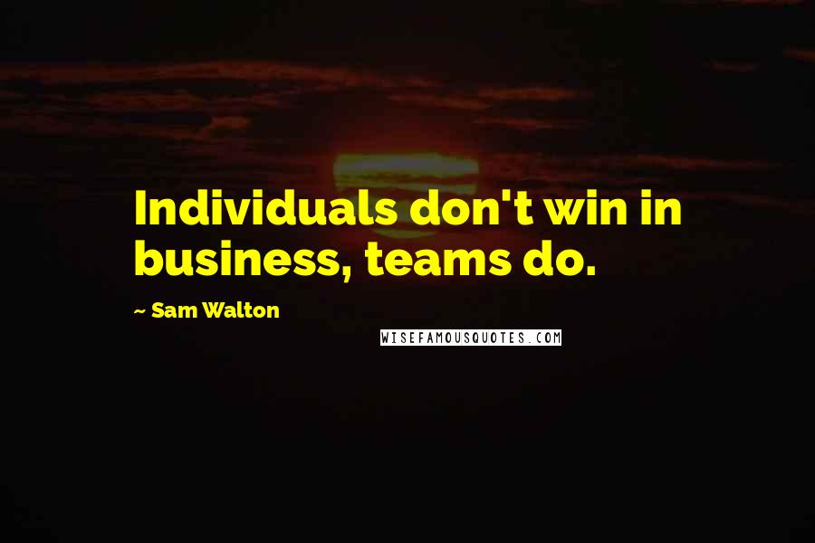 Sam Walton Quotes: Individuals don't win in business, teams do.