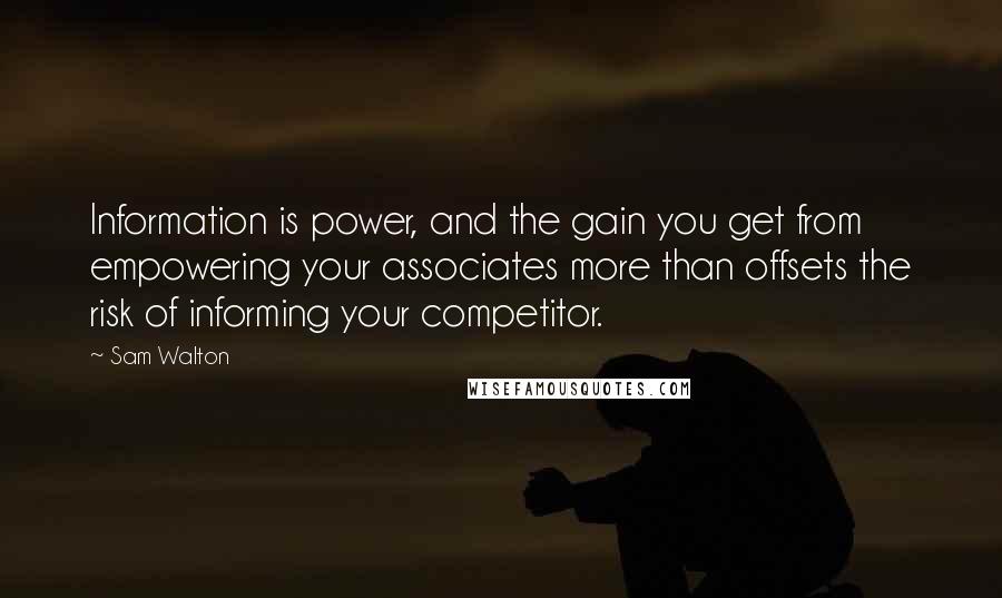 Sam Walton Quotes: Information is power, and the gain you get from empowering your associates more than offsets the risk of informing your competitor.